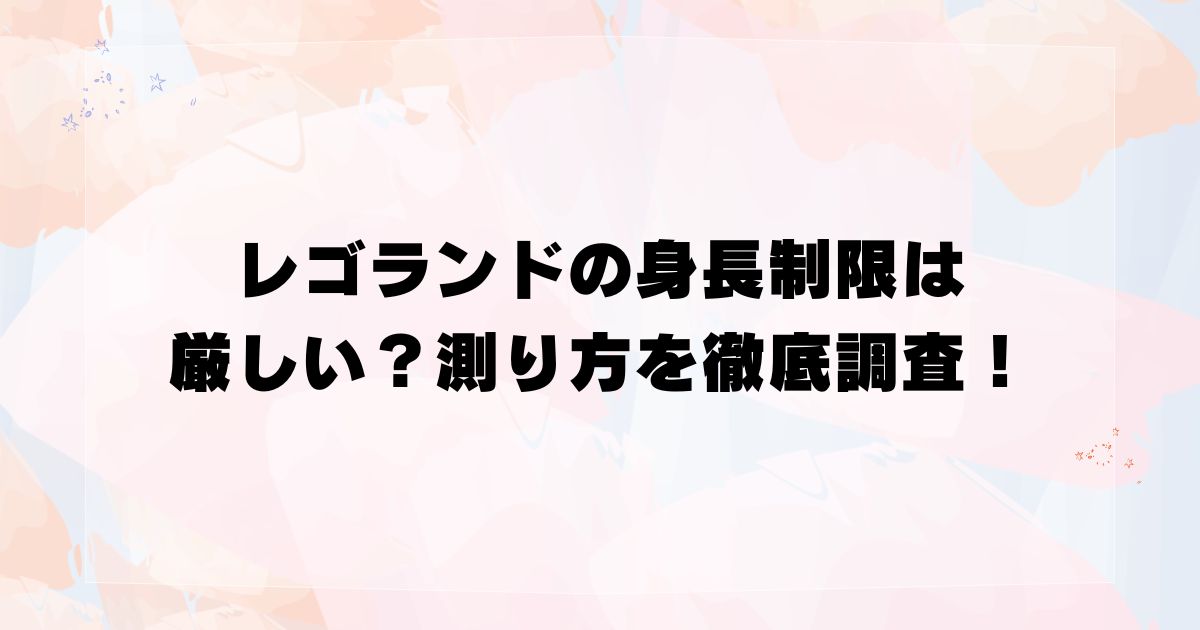 レゴランドの身長制限は厳しい？測り方を徹底調査！